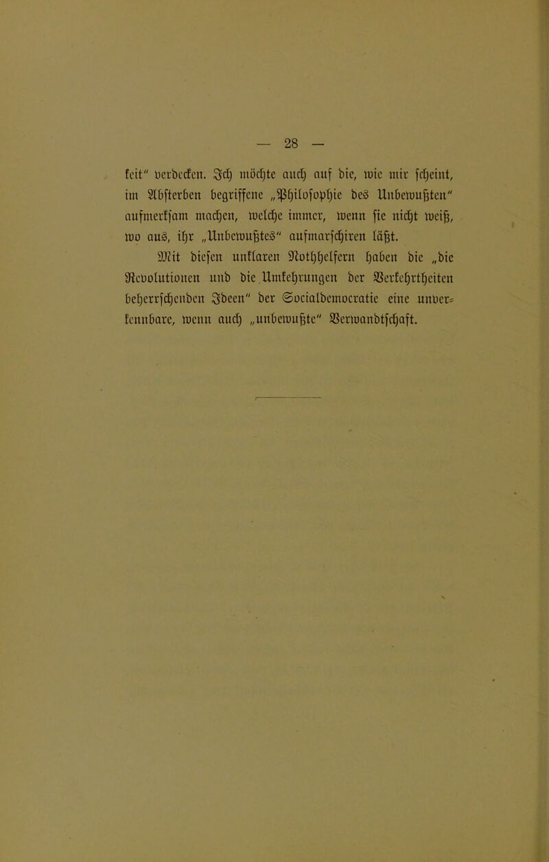 feit nerbccfcn. 3d) möchte and) auf bic, tute mir fdjeint, im Slbfterben begriffene „$fjUofof)fyie bc3 Unbemufjten aufnierffam machen, meldje immer, menn fic nidjt tneifj, rno au3, i()r „Uitbcttmfjteä aufmarfdjiren läßt. SJiit biefert unHaren Sftotfjfjelfern Ijabcn bic „bic SRebofutionen unb bie Umleitungen ber Sßerfefjrtfjciten befjcrrfdfcnben Sbcen ber ©ociafbemocratic eine unl)er= fennbare, menn aucl) „nnbemuffte SSermanbtfcfjaft.