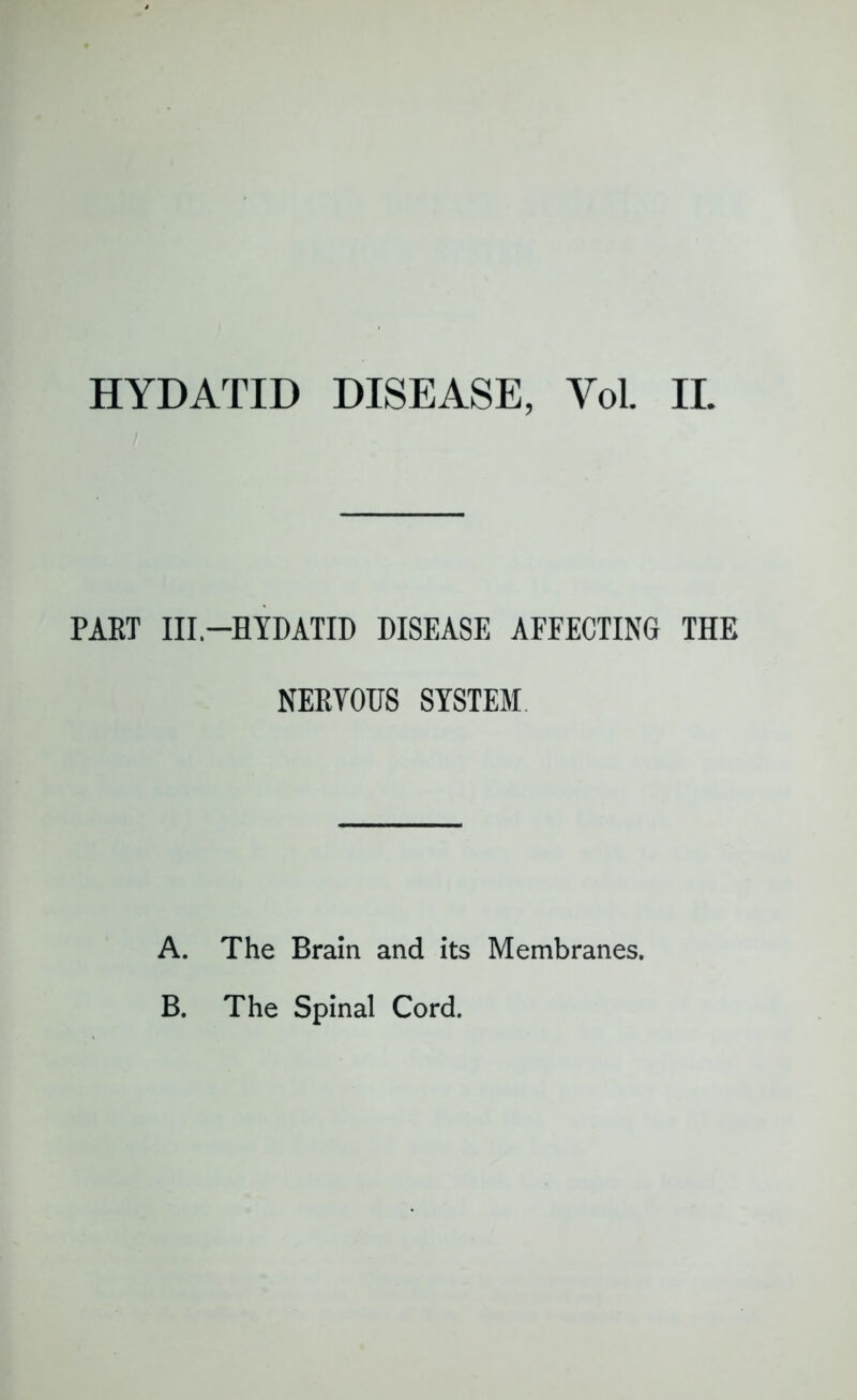 HYDATID DISEASE, Yol. II. PART III—HYDATID DISEASE AFFECTING THE NERVOUS SYSTEM A. The Brain and its Membranes. B. The Spinal Cord.