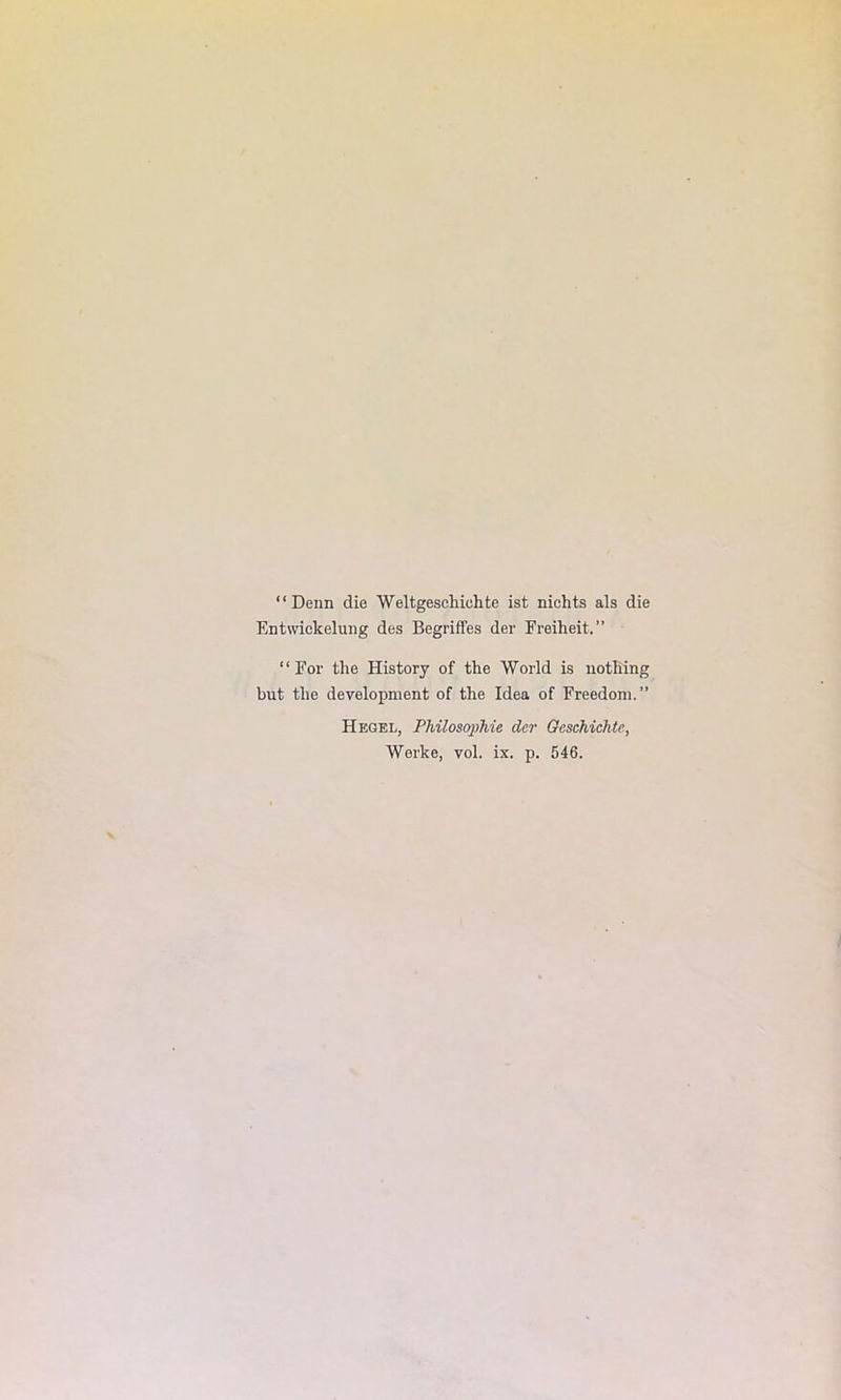 “ Deim die Weltgeschichte ist nichts als die Entwiekelung des Begriffes der Freiheit.” “ For the History of the World is nothing but the development of the Idea of Freedom.” Hegel, Philosophie der Geschichte, Werke, vol. ix. p. 546.