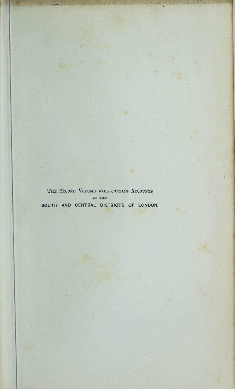 The Second Volume will contain Accounts OF THE SOUTH AND CENTRAL DISTRICTS OF LONDON.