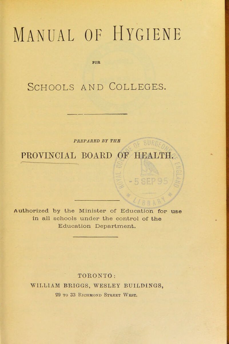 Manual of Hygiene FOB Schools and Colleges. PREPARED BY TEE PROVINCIAL BOARD OF HEALTH. Authorized by the Minister of Education for use in all schools under the control of the Education Department. TORONTO: WILLIAM BRIGGS, WESLEY BUILDINGS, 29 to 33 Richmond Street West.