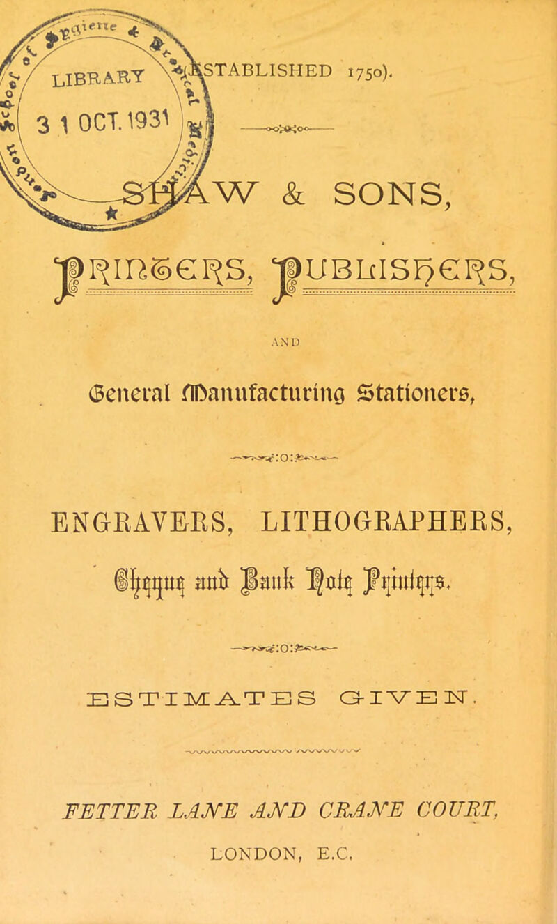 W & SONS, , yuBMs^ei^s, AND General Hfeamifactunno Stationers, ENGRAVERS, LITHOGRAPHERS, anit jiatik Ifdij JPijinfijijs. BSTI^r^TES GIVEN, FETTER LANE AND CRANE COURT, LONDON, E.C.