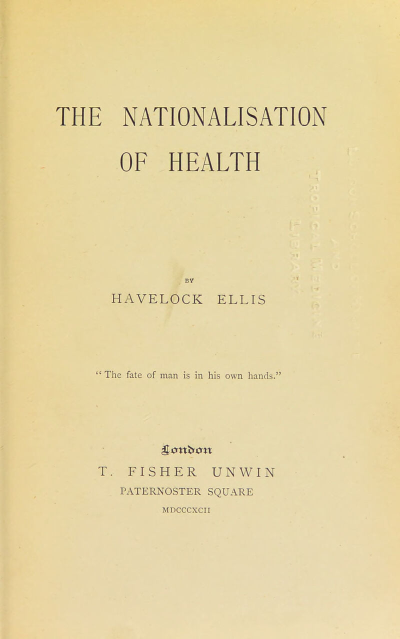 OF HEALTH BY HAVELOCK ELLIS “ The fate of man is in his own hands.” ganircttt T. FISHER UNWIN PATERNOSTER SQUARE MDCCCXCII