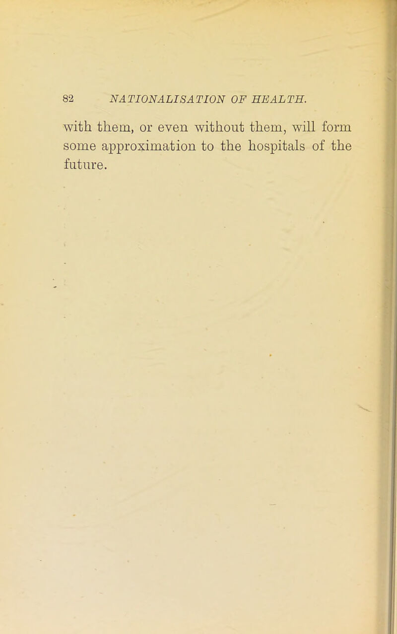 with them, or even without them, will form some approximation to the hospitals of the future.