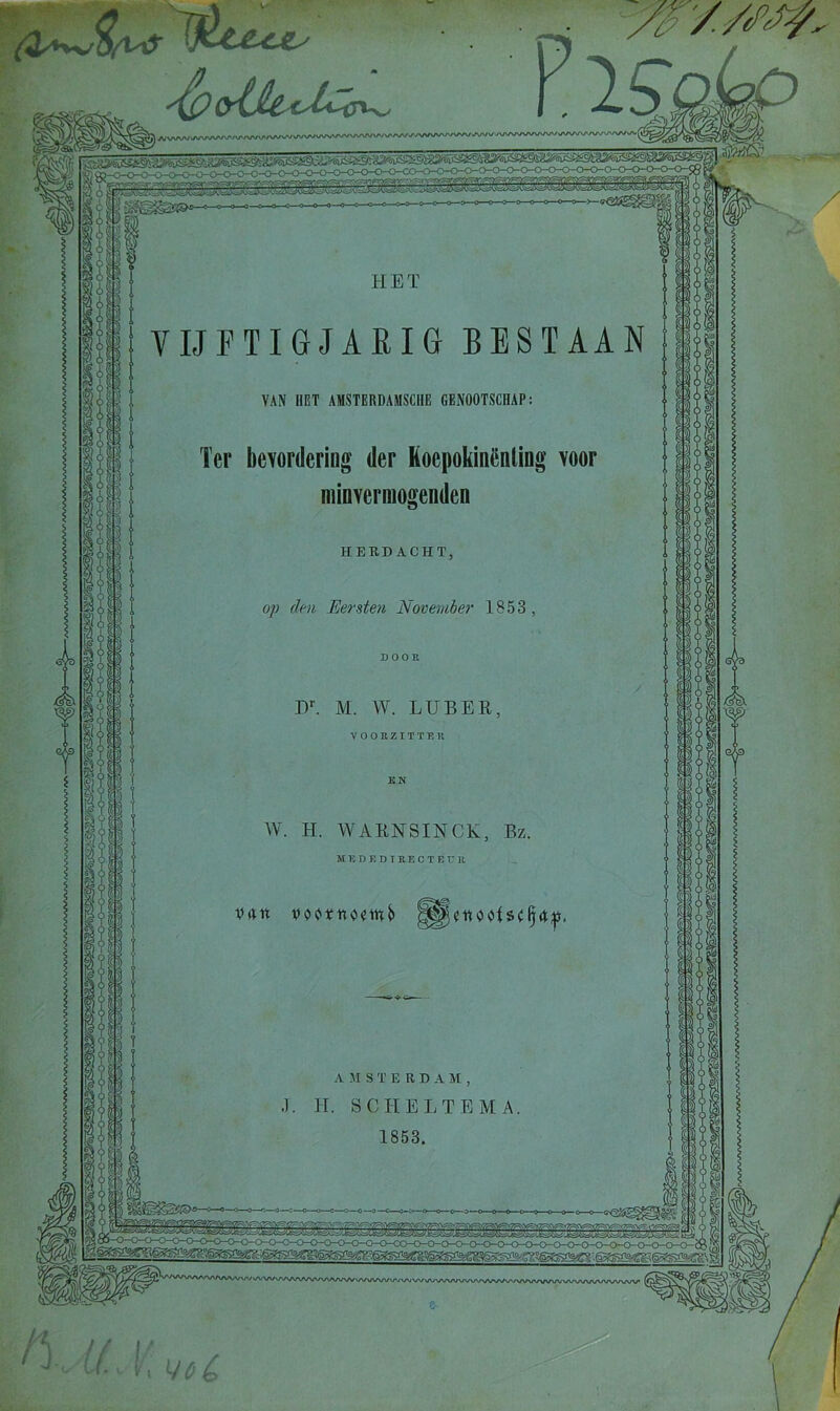 mm UVWWUVW(A/W\/’AA/'/’AAA«(j | £è?i^SS3ï&®—*—0—3—0 <*S^§B§ HET VIJFTIGJARIG BESTAAN VAN HET AMSTERDAMSCHE GENOOTSCHAP: Ter bevordering der Koepokinenting voor minvermogenden HERDACHT, op den Eersten November 1853, Dr. M. W. LUBEB, VOORZITTER EN W. H. WAENSINCK, Bz. M E DEDIRECTEU11 von ^cnoc>Isc()4^( &