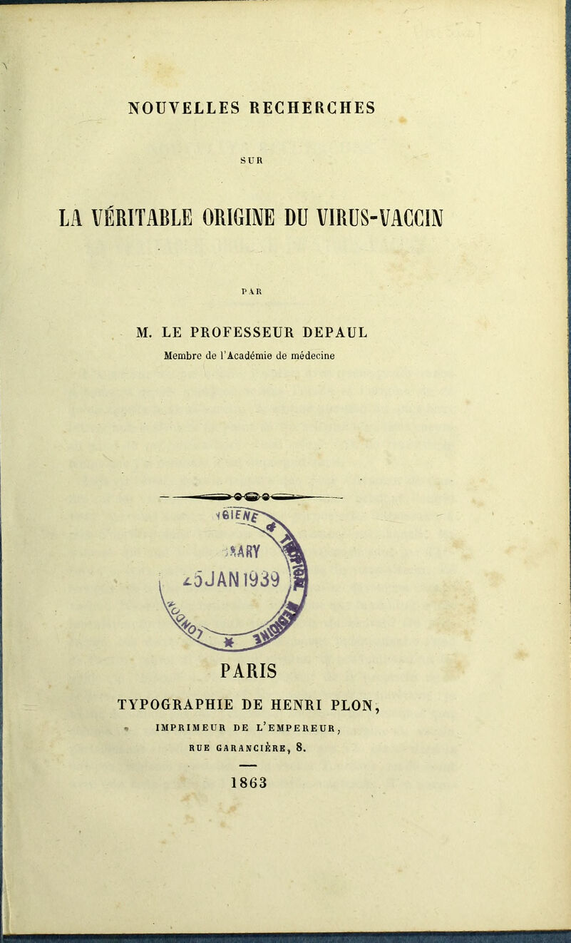 SUR LA VÉRITABLE ORIGINE DU VIRUS-VACCIN M. LE PROFESSEUR DEPAIJL Membre de l’Académie de médecine TYPOGRAPHIE LE HENRI PLON, IMPRIMEUR DE L’EMPEREUR, RUE GARANCIÈRE, 8. 1863