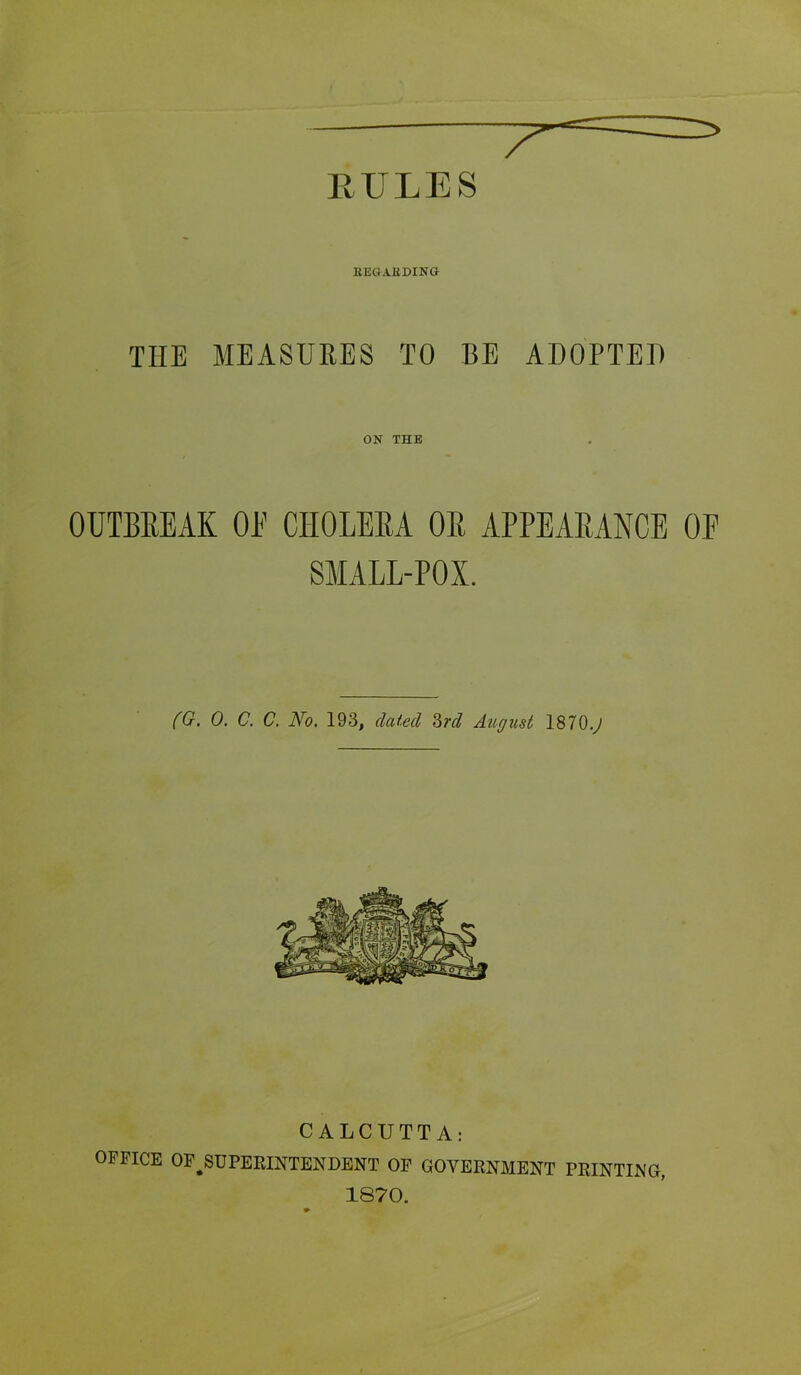 KEG AK DING THE MEASURES TO BE ADOPTED ON THE OUTBREAK OE CHOLERA OR APPEARANCE OF SMALL-POX. (G. 0. C. C. No. 193, dated 3rd August 1870.,/ CALCUTTA: OFFICE OF#SUPERINTENDENT OF GOVERNMENT PRINTING, 1870.