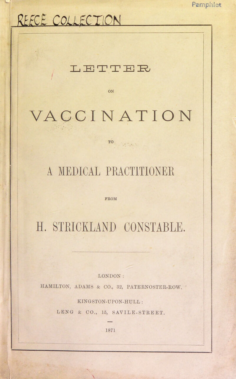 f^FfCE COLLECTION XjETTEK/ ON VACCI NATION TO A MEDICAL PRACTITIONER FROM H. STRICKLAND CONSTABLE. LONDON ; HAMILTON, ADAMS & CO., 32, PATEKNOSTER-ROW. KINGSTON-UPON-HULL : LENG & CO., 16, SAVILE-STREET. 1871