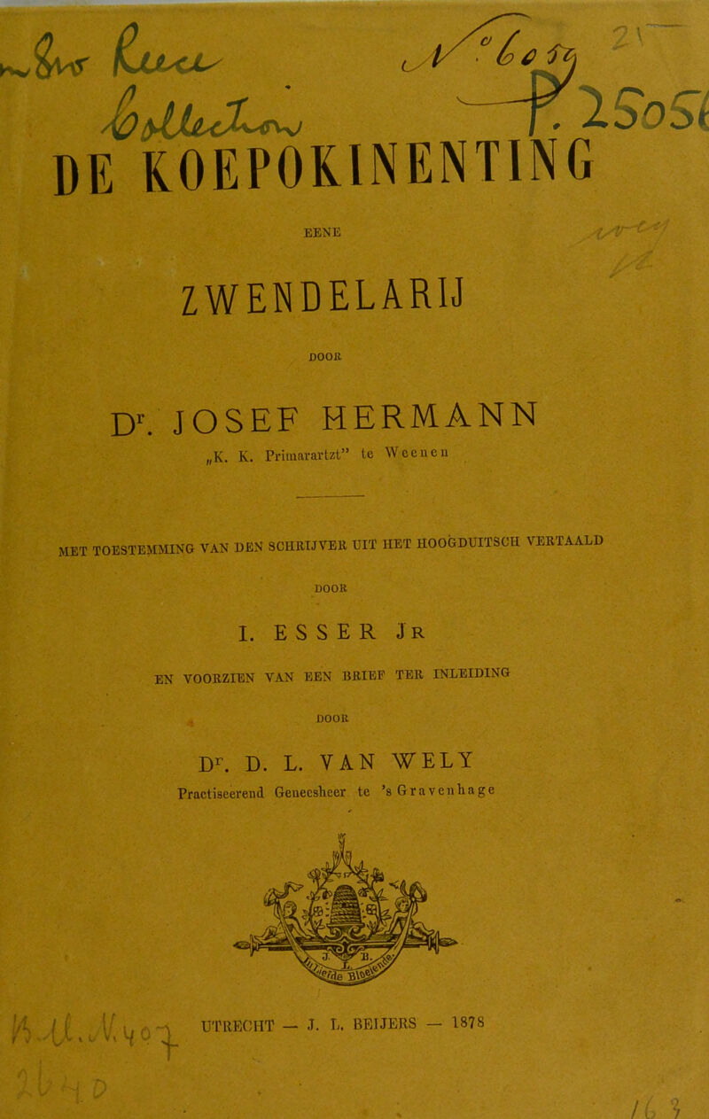 CJ L/ bé 0^) —Y iSoS'n. DE KOEPOKINENTING EENE ZWENDELARIJ DOOK Dr. JOSEF HERMANN „K. K. Primarartzt” te Weeneu MET TOESTEMMING VAN OEN SCHRIJVER UIT HEI HOOGDUITSCH VERTAALD DOOR I. E S S E R J R EN VOORZIEN VAN EEN BRIEF TER INLEIDING DOOR Dr. D. L. VAN WELY Practiseerend Geuecsheer te ’s Gravenhage