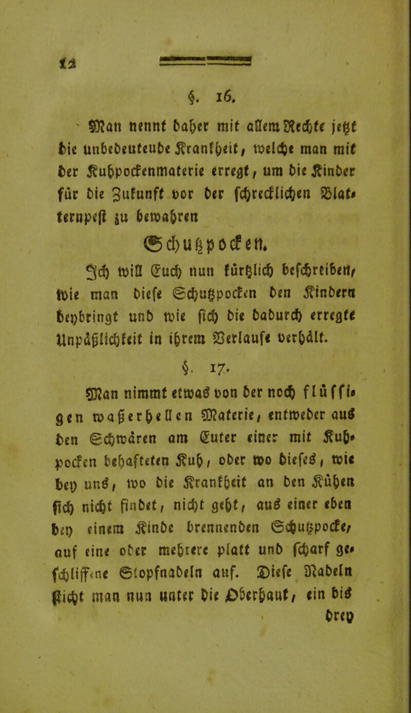 ' ©Jan nennt baber mit allem SÄecfcfc jegf Me unbebeuteubc $rantb«it/ tpelcbe man mit £>er ßubpocfenmaterie erregt/ um bie Äinber für bie Sufunft por ber fcbcediicben 55Iat# ternpefi ju bewahren ®d)Ußpt>cf ett* tpiQ Sud) nun für$Iid) befcbreibetv tpie man biefe ©cbugpocEen ben 5?inbern bepbringt unb tpie ftd) bie baburcb erregte Unpäfjlicbfeit in ihrem Verlauf« Perbält. §• n- SDJan nimmt etwas Pon ber noch flüffi« gen wagerbellen Materie/ entweber au$ ben (gdjwdren am Suter einer mit j?u&» poefen behafteten $ub/ ober tpo biefeö, tpie bep unS/ tpo bie ßtanfpeit an ben $üben ftcb nicht ftnbet, nicht gebt/ auS einer eben bet) einem Äinbe brennenben 6c$u()pocfe/ nuf eine ober mehrere platt unb fd)arf ge# fcbliff^ne ©topfnabeln auf. S)iefe fabeln picht man nun unter Oie überbaut/ ein bi$ brep