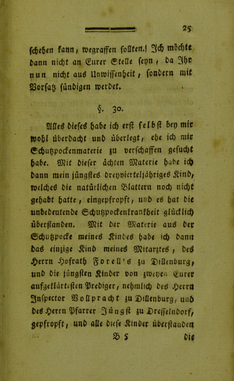 fcbe&cn famtj tpegraffen fottfctt.f 3$ möchte Dann nicht an (Eurer stelle fepn , Da 3&c nun nicht auß Unroiffenbeit / fonbern mit S3orfa§ funbigen werbet* §• 30, • j , Slffeß biefeß habe ich er ft fetbft bet) mit ttofcl überbacht unD überlegt / eb« id) mir Cchuhpocfenmaterie §u eerfchaffen gcfud)t habe. SD?it biefer ächten Materie bafce ich Dann mein jungfieß t>rept>icrtelja^rigeö $inbj Welcheß Die natürlichen flattern noch nicht gehabt batte; eingepfropft/ unD eß hat Die unbeDeutenDe 6cbuhpocfenfranfbeit glücflid) über(?anDen. Sföit Der 5J?attrie auß Der ©chugpocfe meinet tfinDeß habe ich bann Daß ein$ige $inb meineö «ÜJitarjteß , Deß J£)errn £ofratb $oreß’ß $u 2)iBenburg, unD Die jüngfien ÄinDer üon jtvepea (Eurer aufgeftärtifien ^JreDiger/ nebmticb beß £erra 3nfpector 93oflpracht ju 2>ißcnburg, unD beß J£)errn Pfarrer 3üngß ju X>rcffetnDorf, gepfropft/ unD aße Diefe ÄinDer liberßanberi $ S Di«