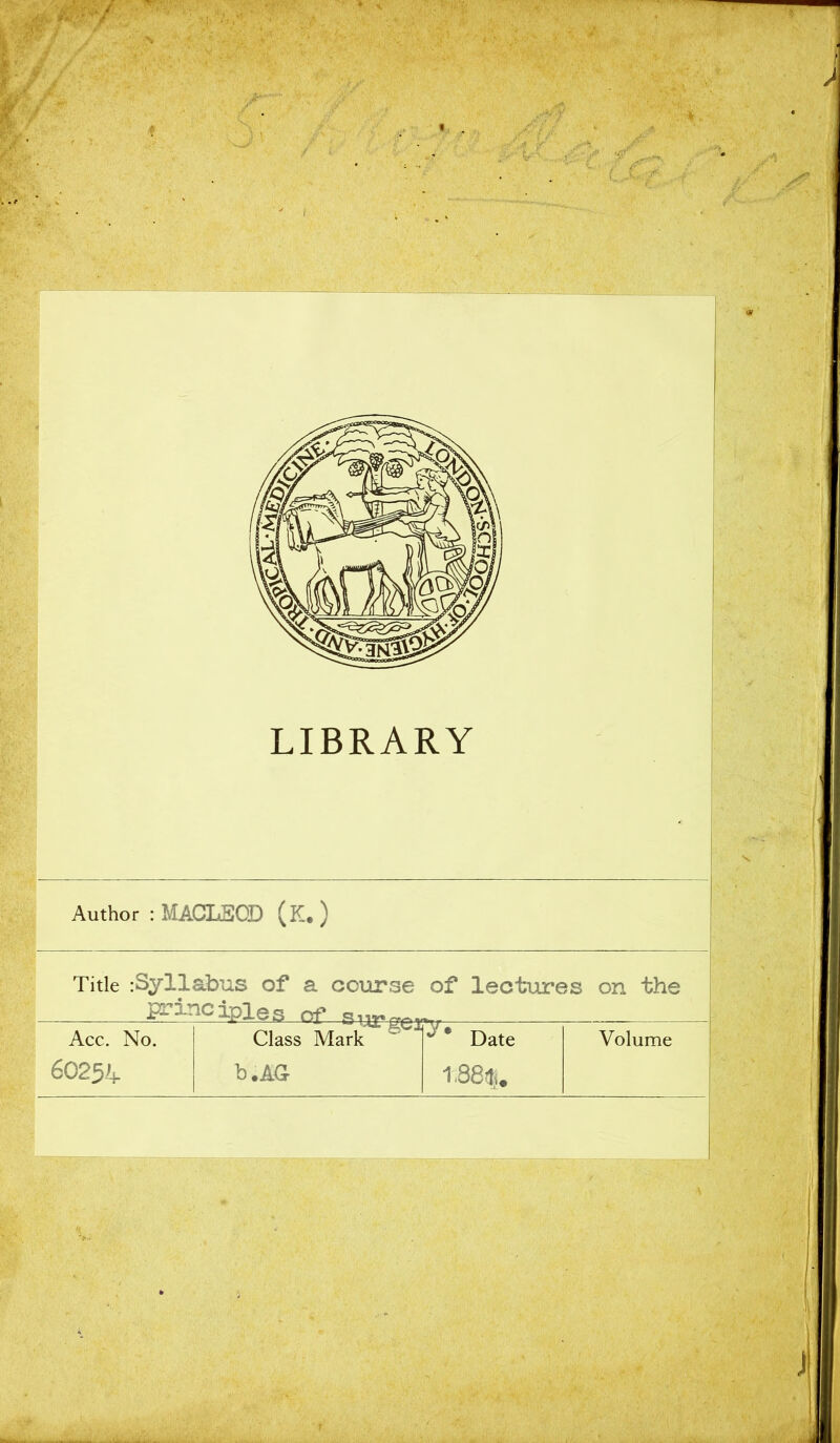 LIBRARY Author : MACLSQD (K.) Title :Syllabus of a course principles of> of lectures on the Acc. No. 60254 Class Mark b.AG Jf* Date 188«. Volume