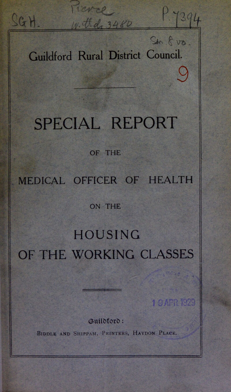 uMA mm Guildford Rural District Council. SPECIAL REPORT OF THE MEDICAL OFFICER OF HEALTH ON THE HOUSING OF THE WORKING CLASSES (BuUfcforfc : Biddle and Shippam, Printers, Haydon Place.