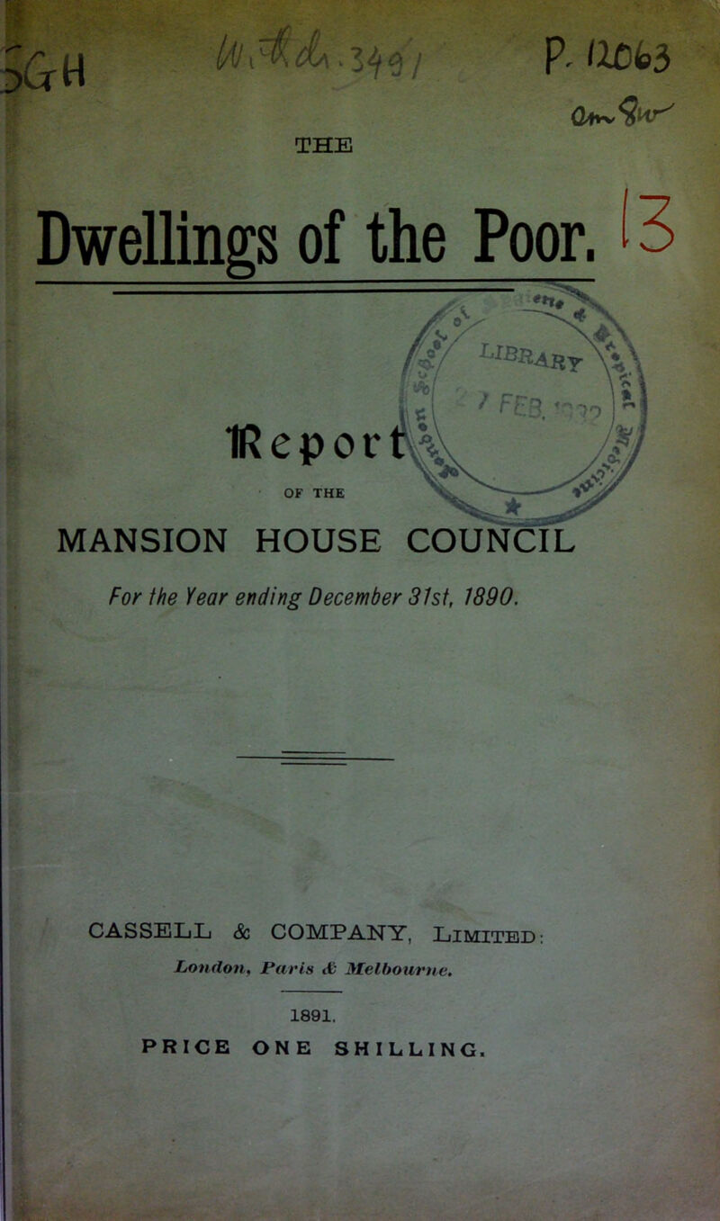 THE P- IlCb3 Dwellings of the Poor. 13 MANSION HOUSE COUNCIL For the Year ending December 31st, 1890. CASSELL 8c COMPANY, Limited: London, Paris tfc Melbourne. 1891. PRICE ONE SHILLING.