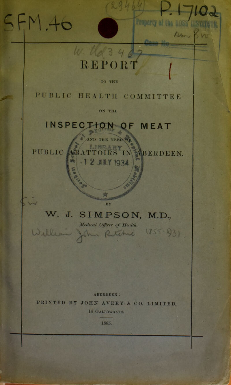 ? F H .4o P. 17/Oa^ ' t ! 1 R E P 0 R T Si I- TO THE IHTBl. IC HEALTH OOAtMITTEE ON THE \^SPECJH1Xt^-^F MEAT PUBLIC MiA BEEDEEN. N v>y Bv W. J. SIMPSON, M.D., Mediral Offirpr of Ileahh. U- ! ■ — ' aberui:en ; PRINTED RT JOHN AVERY & CO. LIMITED, 14 GAELOWaATK.