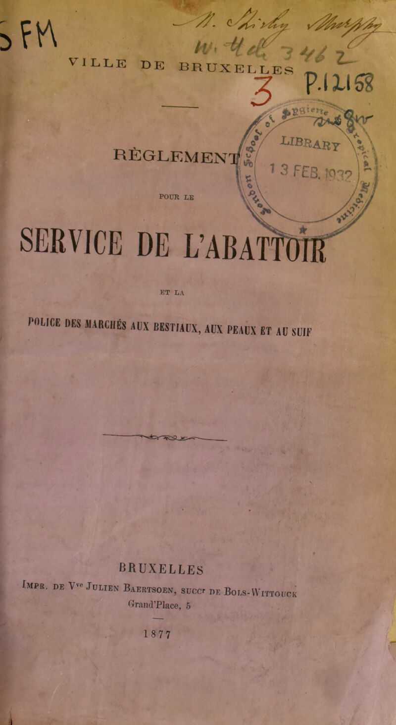 m V 1 LL E DE BR  «£■ UXELLES p.mss heglemen POUR LE SERVICE DE L’ABAT ET LA P0UCE DKS MARCHES AUX BESTJAUX, AUX PEAIX ET AU SUIF BRUXELLES /mpr. DE V'-'1 JULIEN BaERTSOEN, SUCCr DE Boi,S-WlTTOUCK Grand’PIace, 5 1877