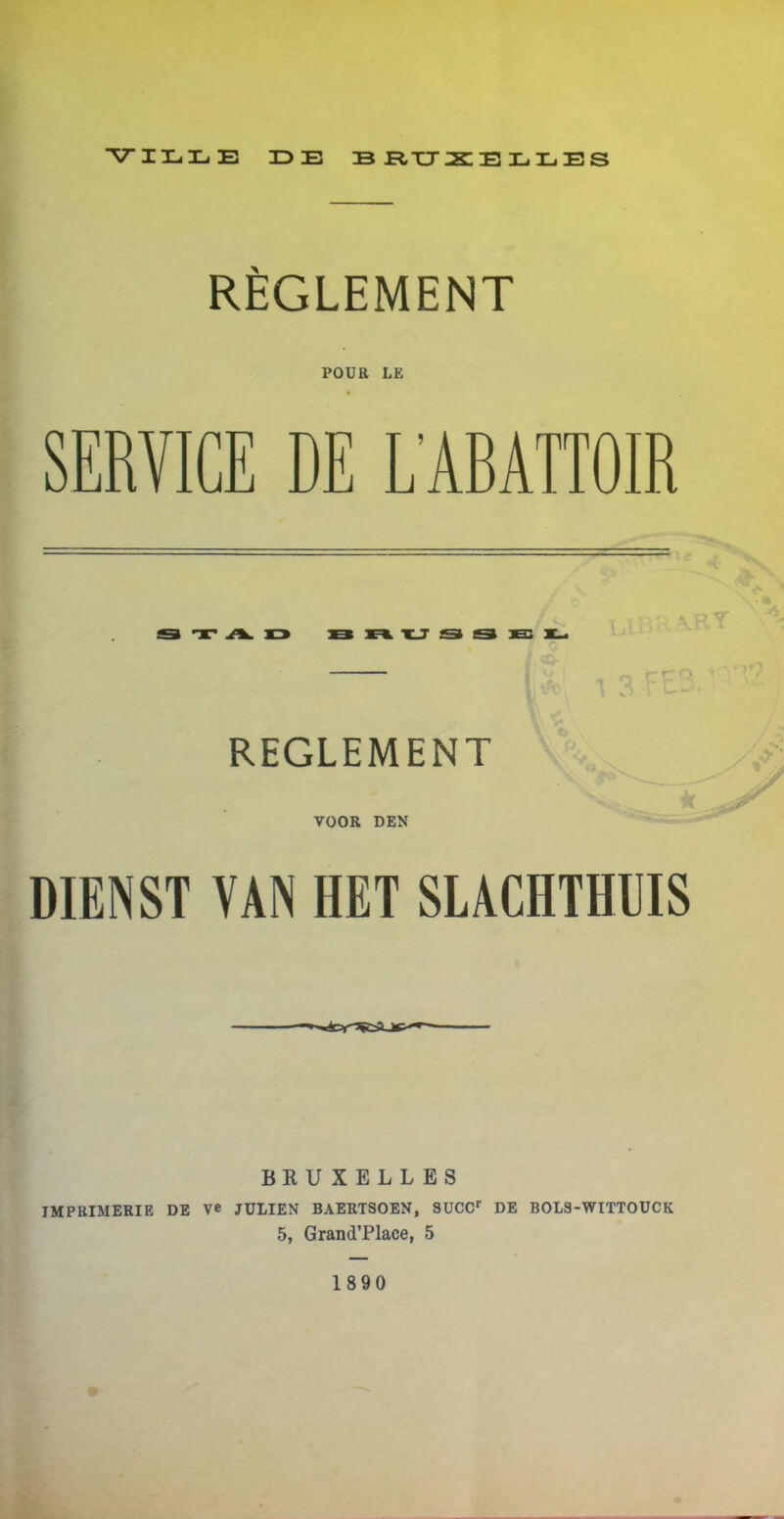 REGLEMENT POUR LE SERVICE DE L'ABATTOIR XJ REGLEMENT VOOR DEN •t O CP'T 1 Ci \ DIENST VAN HET SLACHTHUIS BRUXELLES IMPRIMERIE DE Ve JULIEN BAERTSOEN, SUCCr DE BOL3-WITTOUCK 5, Grand’Place, 5 1890