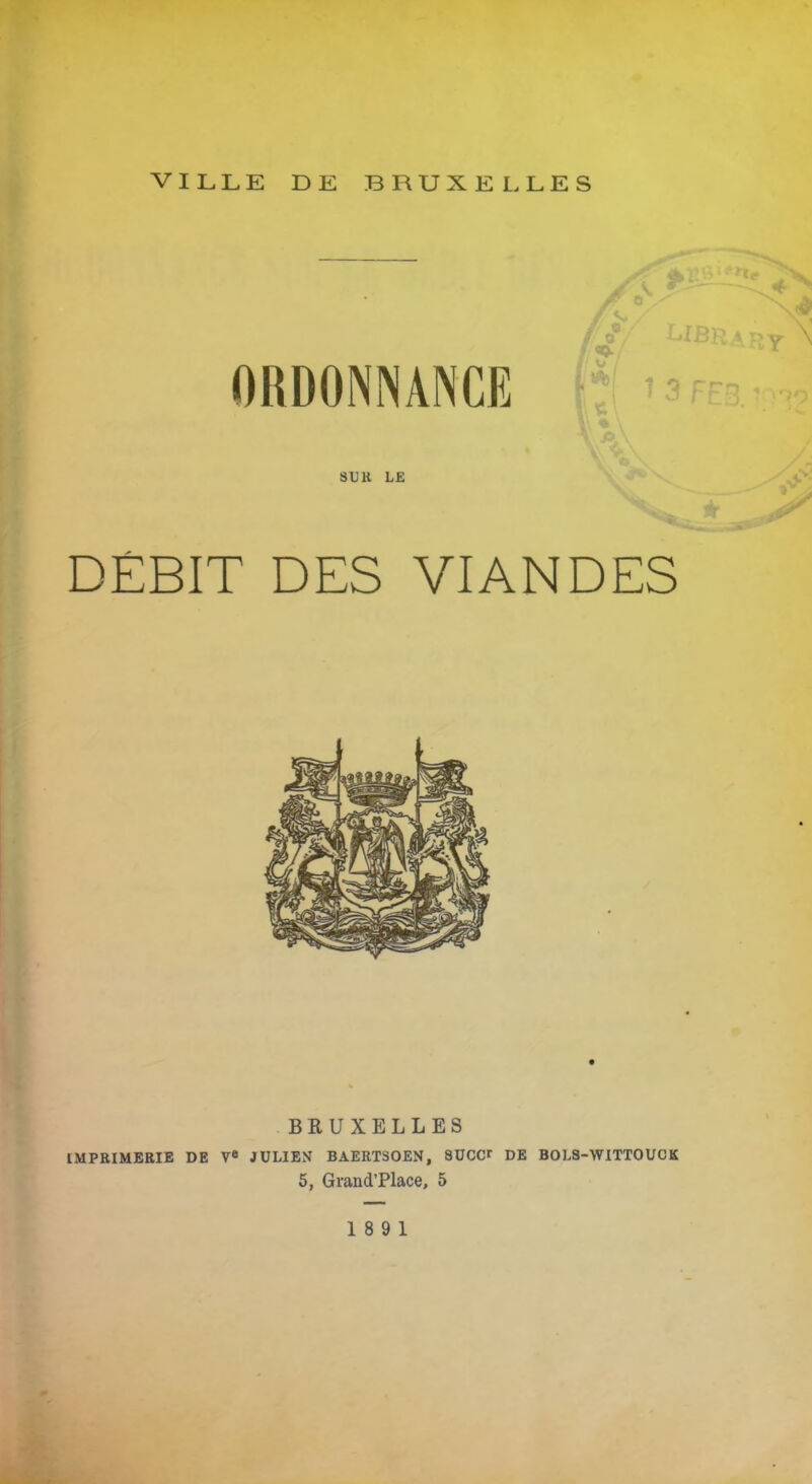 VILLE DE BRUXELLES ORDONNANCE SUR LE V, ir DÉBIT DES VIANDES BRUXELLES IMPRIMERIE DE Ve JULIEN BAERTSOEN, SUCCr DE BOLS-WITTOUCK 5, Grand’Place, 5