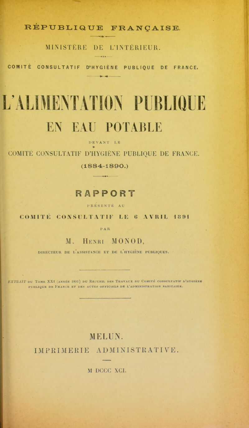 MINISTÈRE DE L’INTÉRIEUR. COMITÉ CONSULTATIF D’HYGIÈNE PUBLIQUE DE FRANCE. EAU POTABLE D E Y A N T I. E » COMITÉ CONSULTATIF D’HYGIÈNE PUBLIQUE DE FRANCE. (1884-1890.) R A P P O R T 1» R É S E N TÉ AU COMI T i: C O A S U L T Y T ! I L E « A V 11 I L 1 « î> I PAR M. Henri MON 0 D, D1HECTEOR DE L*ASSISTANCE ET DE LUYGIENE PUBLIQUES. EXTRAIT du Tomk XXI (année 18U1) du Kf.uuk.il des Travaux du Comité consultatif d’iivgiènk publique dk Franck et dks actes officiels de l'administration sanitaire. M EL UN. IM P RIM E RIE A D MINIS T R A TI V E