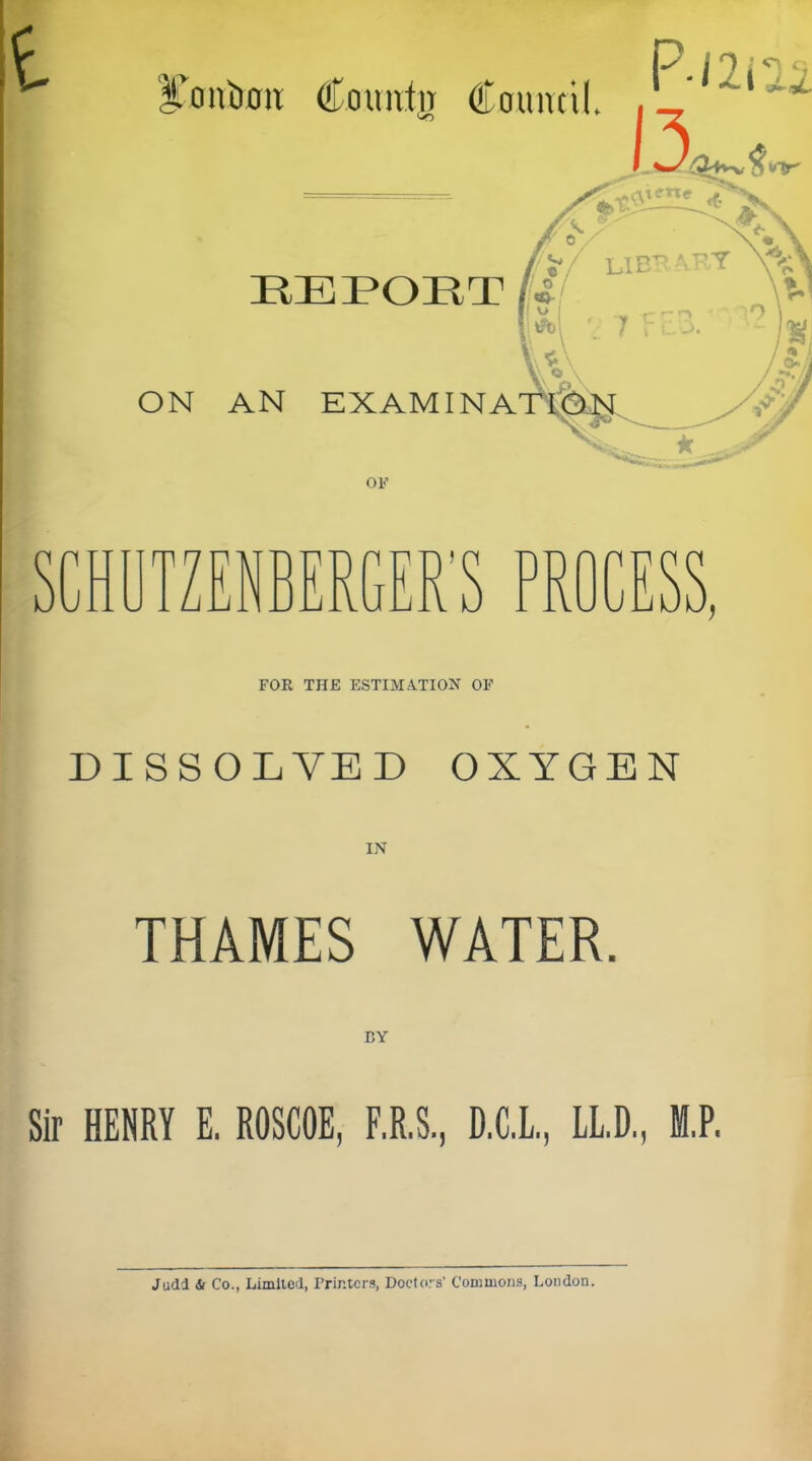 ITontioii CoimtiT Council. Jlj FOE THE ESTIM.\TION OF DISSOLVED OXYGEN IN THAMES WATER. Sir HENRY E. ROSCOE, F.R.S., D.C.L., LL.D., M.P. Judd & Co., Limited, Frintcrs, Doctors’ Commons, London.