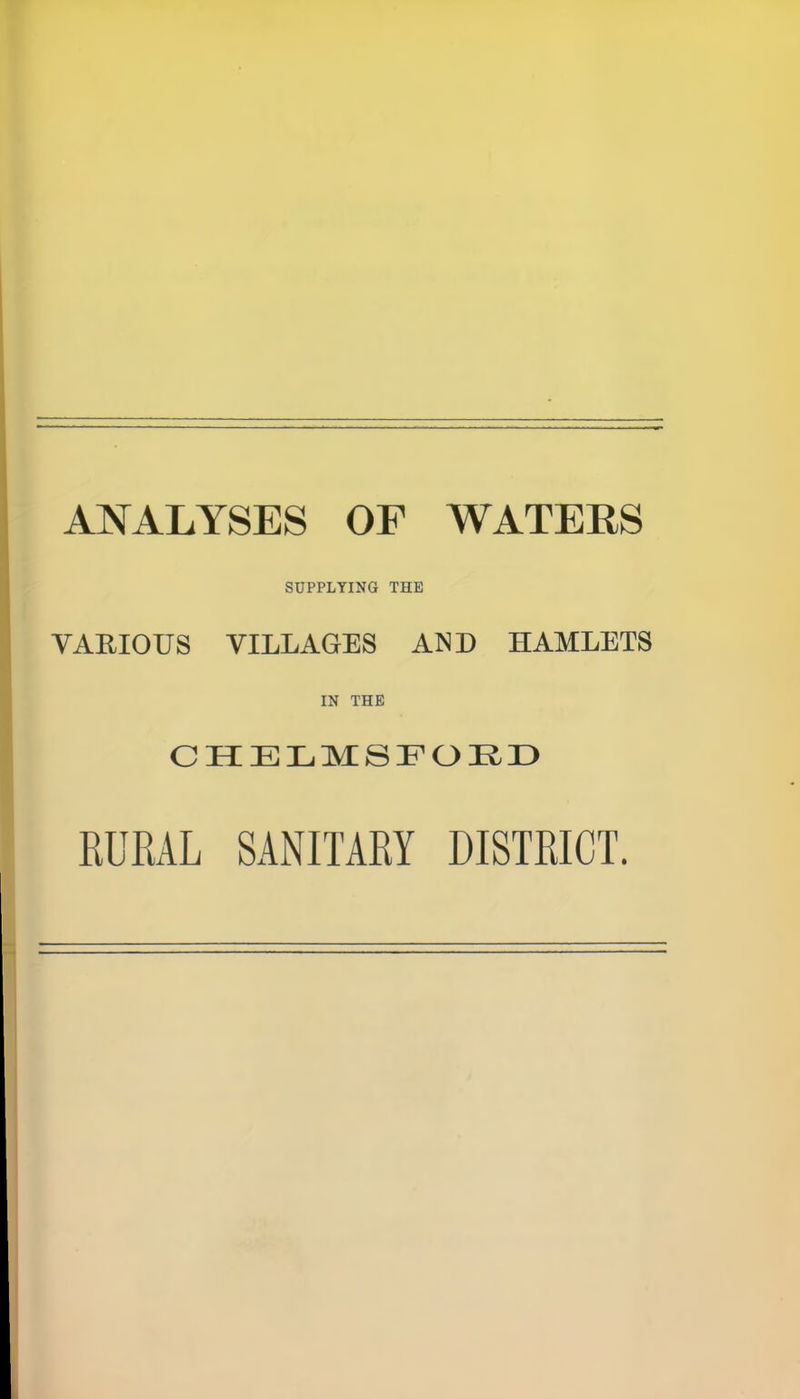 ANALYSES OF WATERS SUPPLYING THE VARIOUS VILLAGES AND HAMLETS IN THE CHELMSFORD RURAL SANITARY DISTRICT.