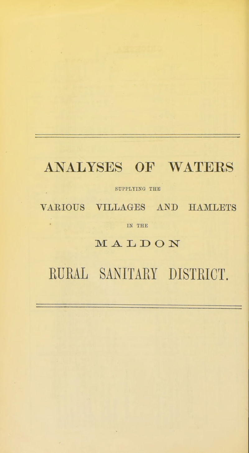 ANALYSES OF WATERS SUPPLYING THE VARIOUS VILLAGES AND HAMLETS IN THE MALDON RURAL SANITARY DISTRICT.