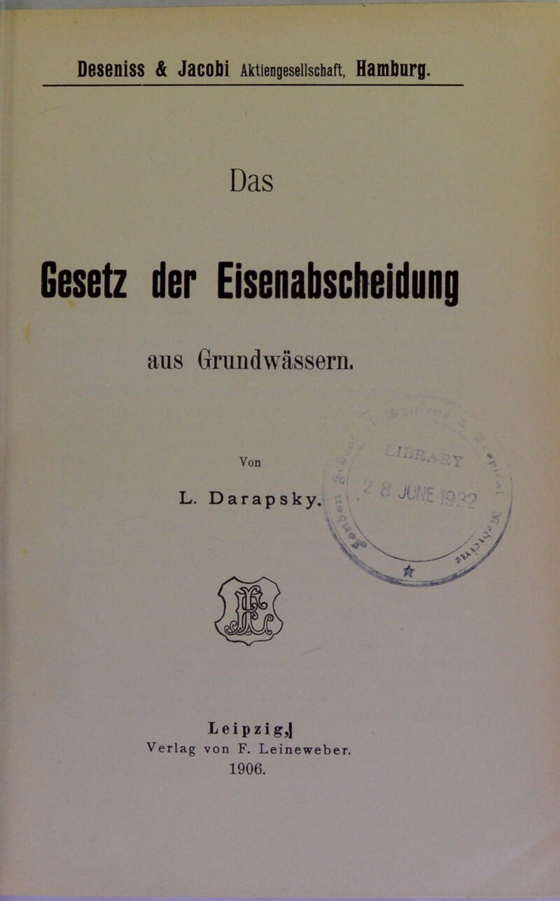 Deseniss & Jacobi Aktiengesellschaft, Hamborg. Das Gesetz der Eisenabscheidung aus Grundwässem. Leipzig,) Verlag von F. Leineweber. 1906.