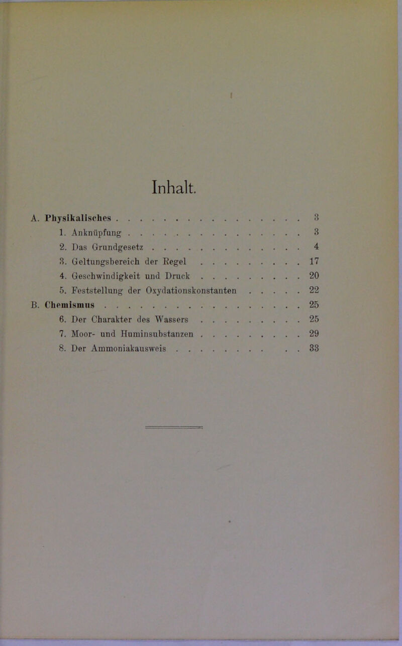 f Inhalt A. Physikalisches 3 1. Anknüpfung . . . 3 2. Das Grundgesetz 4 3. Geltungsbereich der Regel 17 4. Geschwindigkeit und Druck 20 5. Feststellung der Oxydationskonstanten 22 B. Chemismus 25 6. Der Charakter des Wassers 25 7. Moor- und Huminsubstanzen 29 8. Der Ammoniakausweis . . 33