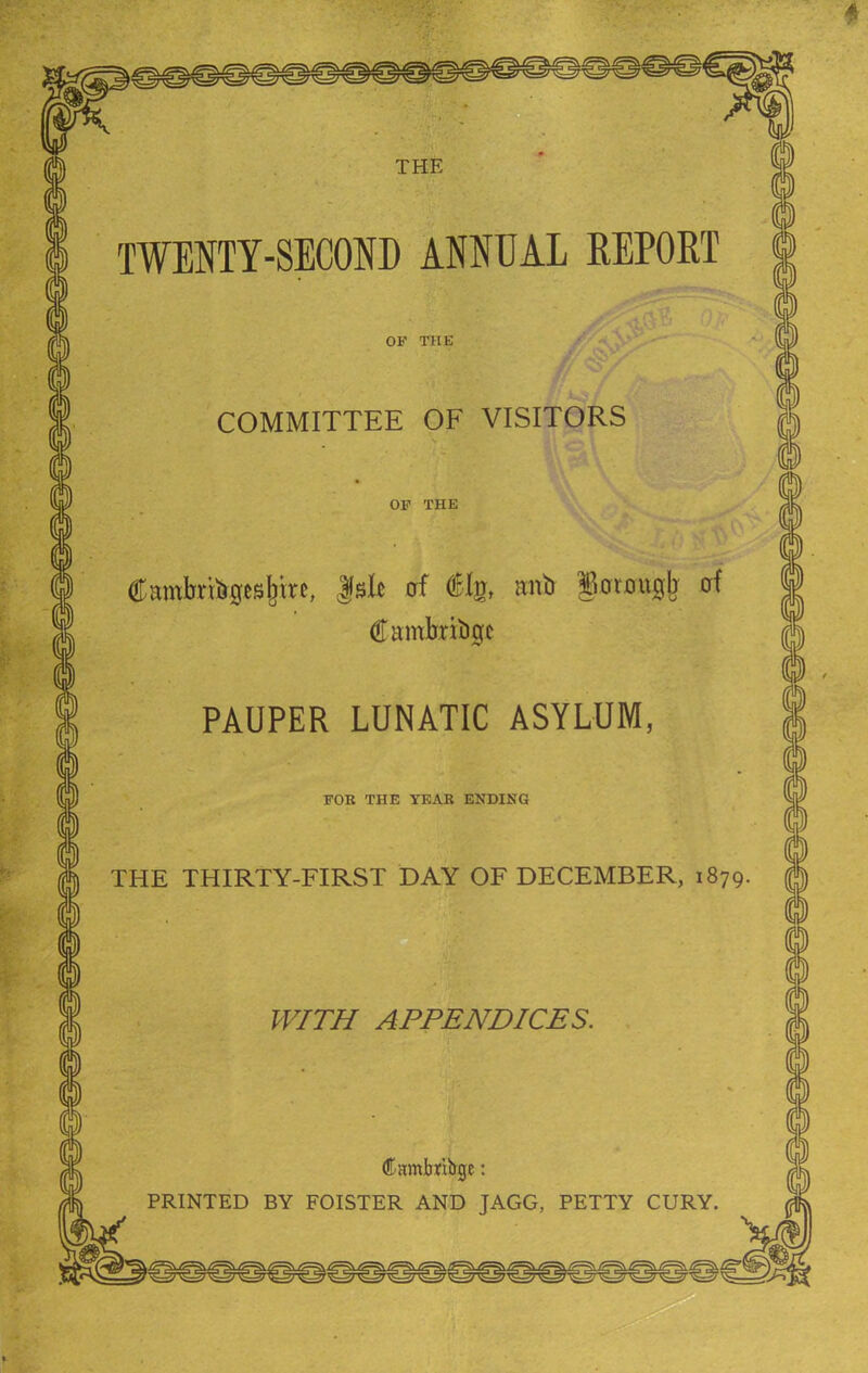 * TWENTY-SECOND ANNUAL REPORT OF THE COMMITTEE OF VISITORS OF THE Cambridgeshire, fslt of %, anb §ovmifl|j of Cambribqt PAUPER LUNATIC ASYLUM FOE THE YEAR ENDING WITH APPENDICES. (KamJbnbge: PRINTED BY FOISTER AND JAGG, PETTY CURY