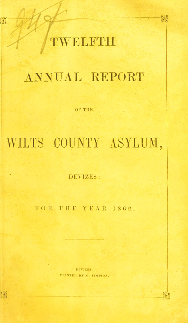 ANNUAL EEPORT Ob' THK WILTS COUNTY A.SYLUM DEVIZES : r OR THE Y E A II 1 S G 2 . UKVIZES : I'lUNTun BY <;. srMPSox.