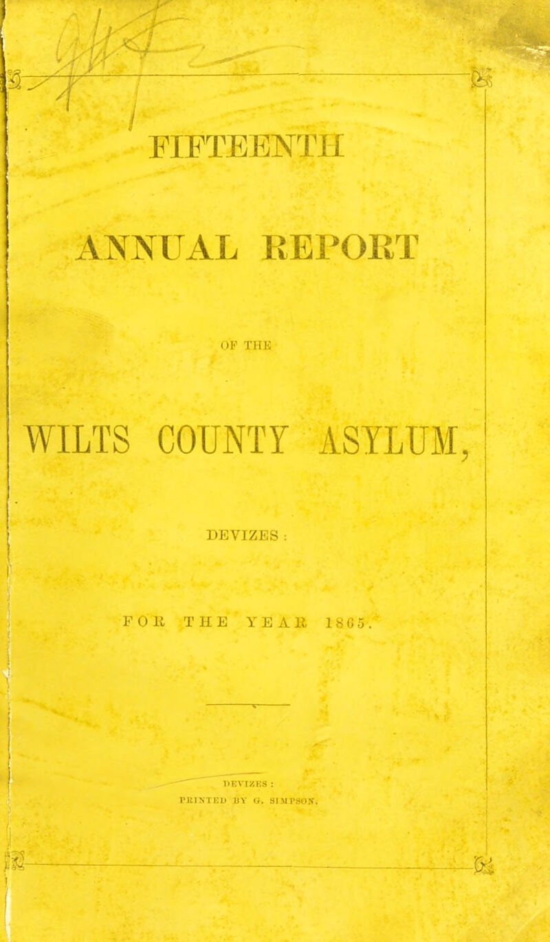 FIFTEENTH ANNUAL REPORT OP THE WILTS COUNTY ASYLUM, DEVIZES FOll THE YEAii 1««5 IIKVIZKS : PRINTED 1)Y a. SIMPSGtf.