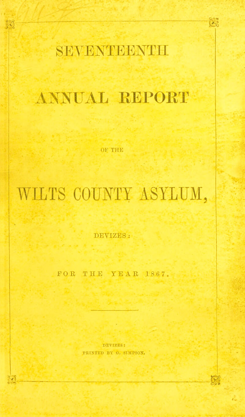 SEYBNTEENTH ANNUAL REPORT OV. THK WILTS COUNTY ASYLUM, DEVIZES FOR THE YEAR 1 86 7. rEvizKS: PRtXTEB BY O. SlJfPSOS'.