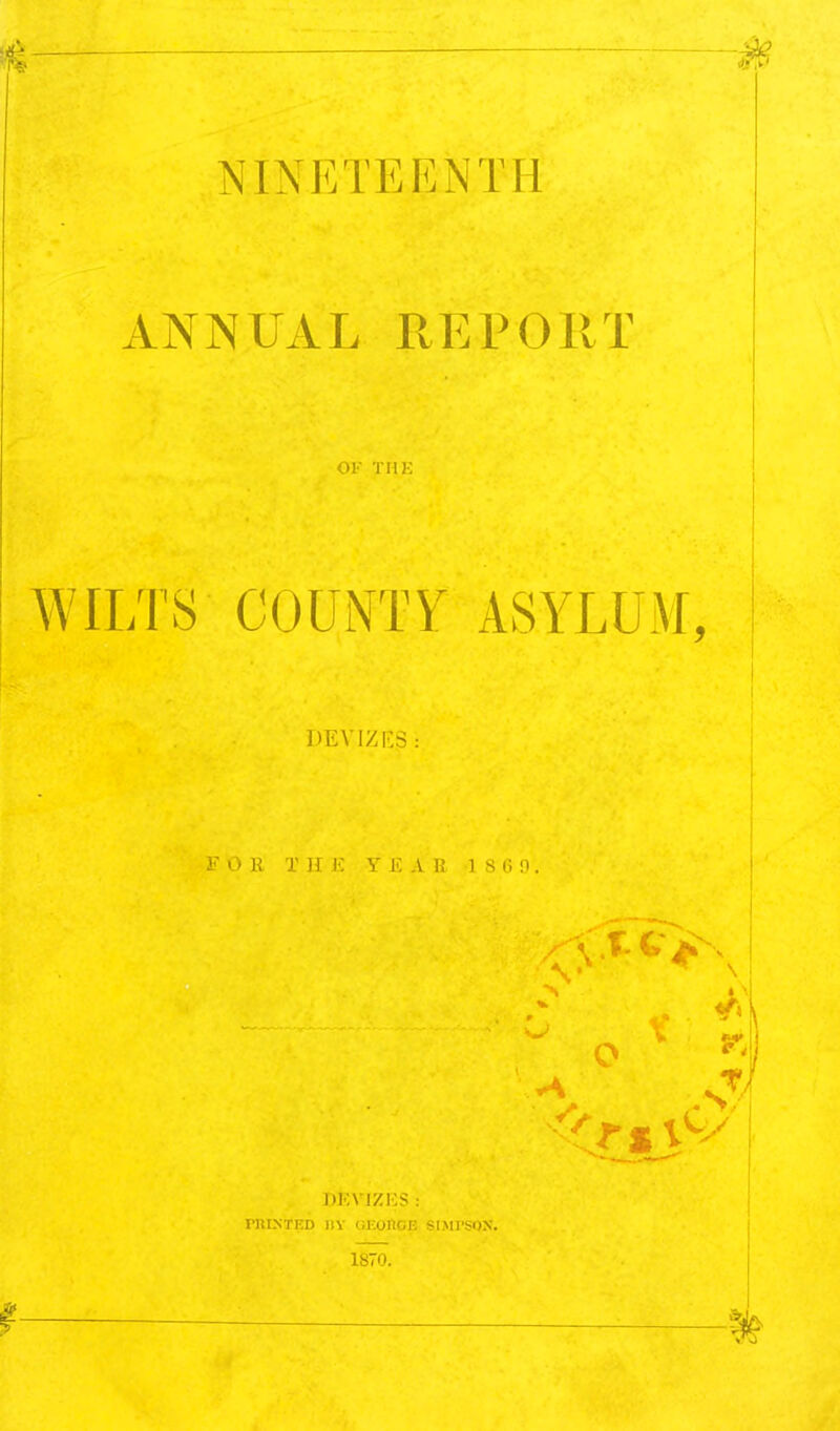 NINETEENTH ANNUAL REPORT Ol TIIK WILTS COUNTY ASYLUM, DEVIZRS >' i; r M !■ V I-: ,\ i; i s i; ;i. DKVIZICS : rnixTED i)Y wf.oUce sisirsox. 1870.