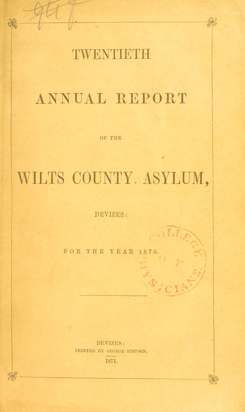 TWENTIETH ANNUAL REPORT OF THE WILTS COUNTY. ASYLUM, DEVIZES: • - _-.\ FOR THE YEAE 187 0. Ci>. DEVIZES : PRINTED BY GEOKGE SUirsON, 1871.