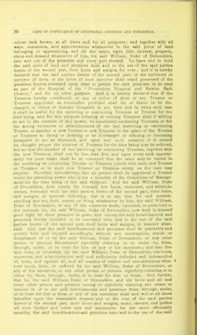 90 corr or cctvetasicv or iiDDmoxAL oiiouxi>h am> duiu^inor. colour dark bro«n. i* * VttJI*. ratraivul*. « b*loo(ioc or •pp^r •Uioi •od dvmand  inio and Jt . f t\ ' lk« Mid b«f«to of d#< •or pre. 1 rti»t'«'« rb*'f*d, r«.u*« uf L)'^ It •hall b« Uwf'il f lh« lla>' • lo * or Tnwt« lo««p«bl« lo bat . lb* itid for all piiqMMrt ; and ln|(vi)ier «titi all « wlialtovvrr l» ihr «ai(l pifca uf land 1 lb* ^Uic. rtfbt, tillr. iiiirr^tt, prop«riy, ( biat. iha aald William, |)uk« of I)*?onaliirp, «''d rvvry part lh*r«of. 'I o hava and lo hold unio auj to the u»« of lha a«id par(i«>t r« and a««ic»a. fur rvtr ; and ii ii hffrby I j»«rl. or ih» •iir»iror« or • II aland p<>%art«4>d of ())'* I prrnit»«« lo b iiaed . and Huiion Ralli ' > drrUrrd ihal if th« r uf tbcoi or anjr Tntaiav or Oiall dl<> or df«ir« to ba dia- . th#Q and lo tTPff aarh caae f Ff'Mii^ or Tro«i»« for lha any • f .f It,, II if II ahould iiiav br r*dn<<ad, a»t»«>«, tOKrthrr With • ^»rf aiirh •|>|ioinl- DO ' of I Iraior*. ciruau; « and •••ica. lo r • I'lUl. And lha aaid Wiiliaoi. l>uke '. hia baira, ai<wiiior«, and adniinia* 'a hvrato of iba aarood p«rt. thrtr bvira. thai la |n %s^. ibal fr>r and nocollb- .J • •« and ft' > ' 'aid porttt* batatn uf : ,a, in tnauu'r afof*' aaid \nd ibal iL' b«- paacaably and ' 'Id ao<l -ton, danial or •* of or . or any oihar hr, from. . iriai ffiT of. :■ , . . ... ' ■ .1 trar tna<i«. dooa. or aatf'rru by iii<r aaid Wiiliain. Uuka of L>o«<'i)«hirp, ur aoy of bia ar'^a*^ra. or tnt oth^r p'r^r» •.r f>ar«ona rifbifoMy clatminir or to elal0 hj ...If „f tbaa. And fanbcr, lb«l ha. iro. and hia haira and all and roat of ih# aaid pariiea . ^. mak'. ai^ou, and perfect ail •r aria and aaauraiic#« for the more Hfrrioally aaa- taenu aad pramiaea ooto and to tbt ua< of the aaid