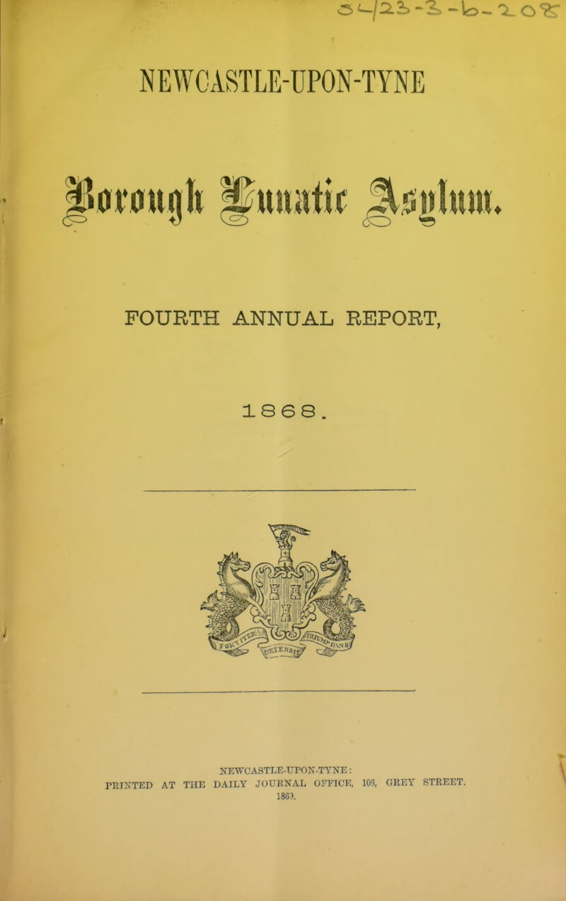 NEWCASTLE-UPON-TYNE 0r0ujlt ^muttic |t^|jlum> FOURTH ANNUAL REPORT, 1868 NEWCASTLE-UPON-TYNE: TEINTED AT THE DAILY JOURNAL OFFICE, 108, GREY STREET. 1881.