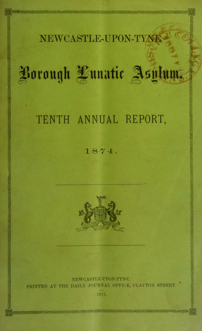 NEWCASTLE-UPON-TY#^ ■ 0V0ugh ^ttiiiitic Jt^Allttlu TENTH ANNUAL REPORT, 18 7 4. V-'--/ CrC NEWCASTLE-UPON-TYN i:: PRINTED AT THE DAILY JOURNAL OFFICE, CLAYTON STREET. iS/f).