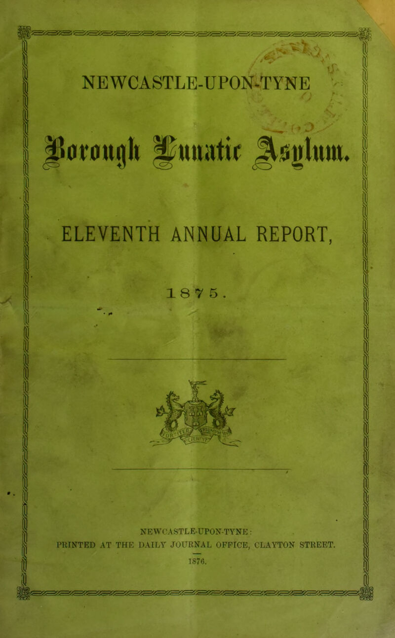 P0r0uglt pttitiitif Jt^glm ELEVENTH ANNUAL REPORT, 187 5. NEWCASTLE-UPON-TYNE: PRINTED AT THE DAILY JOURNAL OFFICE, CLAYTON STREET. 1876.