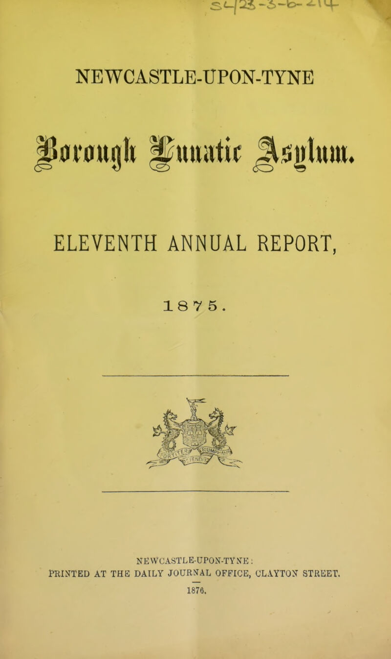 p0V0ugk ^uttittii: Jt^jjlnm. ELEVENTH ANNUAL REPORT, 18 7 5. NEWCASTLE-UPON-TYJJE: i'RINTED AT THE DAILY JOURffAL OFFICE, CLAYTON STREET. 1876.