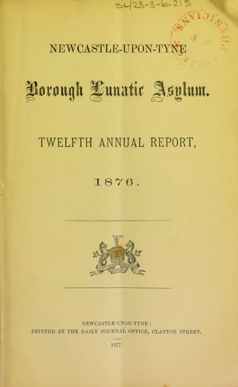 §0<:0ttjb ^mati^ S^jjluitt. TWELFTH ANNUAL REPORT, 187 6 NEWCASTLE-UPON-TYNE I PRmTRD AT THE DAILY JOURNAL OFFICE, CLAYTON STREET. 1877.