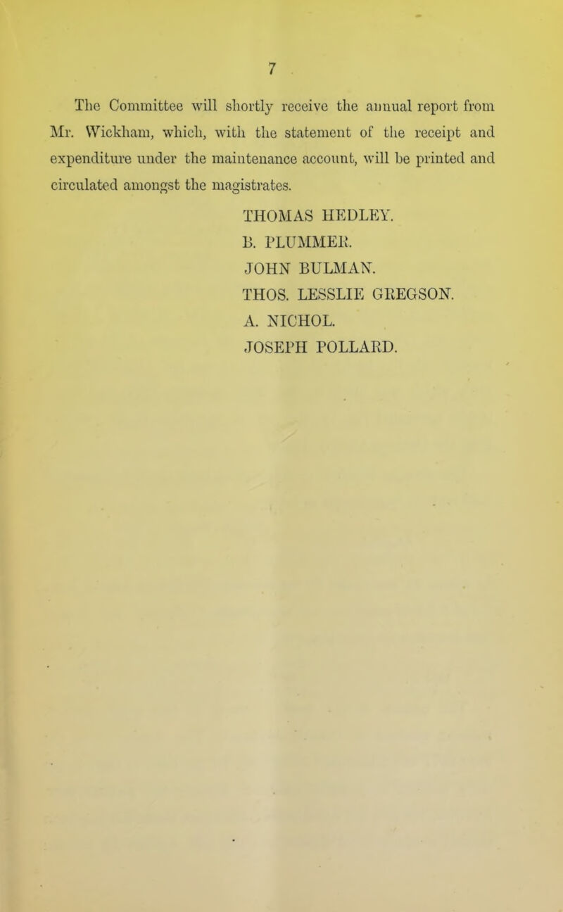 The Committee will slioi'tly receive the annual report from Mr. VVickham, which, with the statement of the receipt and expenditm'e under the maintenance account, will be printed and circulated amongst the magistrates. THOMAS HEDLEY. B. PLUMMEK. JOHN BULMAN. THOS. LESSLIE GREGSOK A. NICHOL. JOSEPH POLLARD.