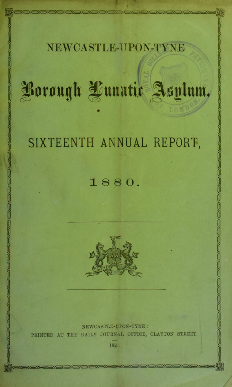 i i i SIXTEENTH ANNUAL REPORT, 1 8 8 O I NEWCASTLE-UPON-TYNE : PRINTED AT THE DAILY JOURNAL OFFICE, CLAYTON STREET. 188!.