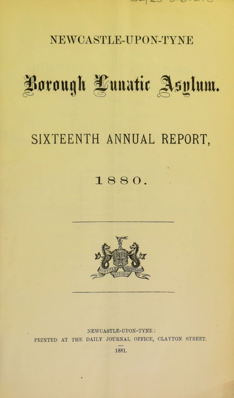 |5at0tt<jlt pttuatit Jt^glum* SIXTEENTH ANNUAL REPORT, 1 8 8 O. NEWCASTLE-UPON-TYNE : PRINTED AT THE DAILY JOURNAL OFFICE, CLAYTON STREET. 1881,