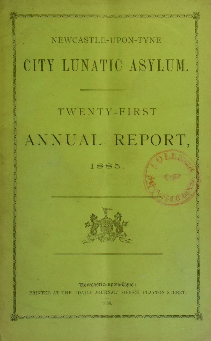 i NEWCASTLE-UPON-TYNE CITY LUNATIC ASYLUM. TWENTY-FIRST I 1 ANNUAL REPORT, 1 B S 5 Ittewcaetlcsupons^Tgnc: PRINTED AT THK DAILY JOURNAL OFFICE, CLAYTON STREET. 1S86.