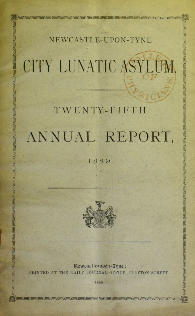 NEWCASTLE-UPON-TYNE CITY LUNATIC ASftfjM. -\ TWENTY-FIFTH ANNUAL REPORT, 18 8 9. PRINTED AT THE DAILV JuUKNAL OKFICE, CLAYTON STREET. 1890.