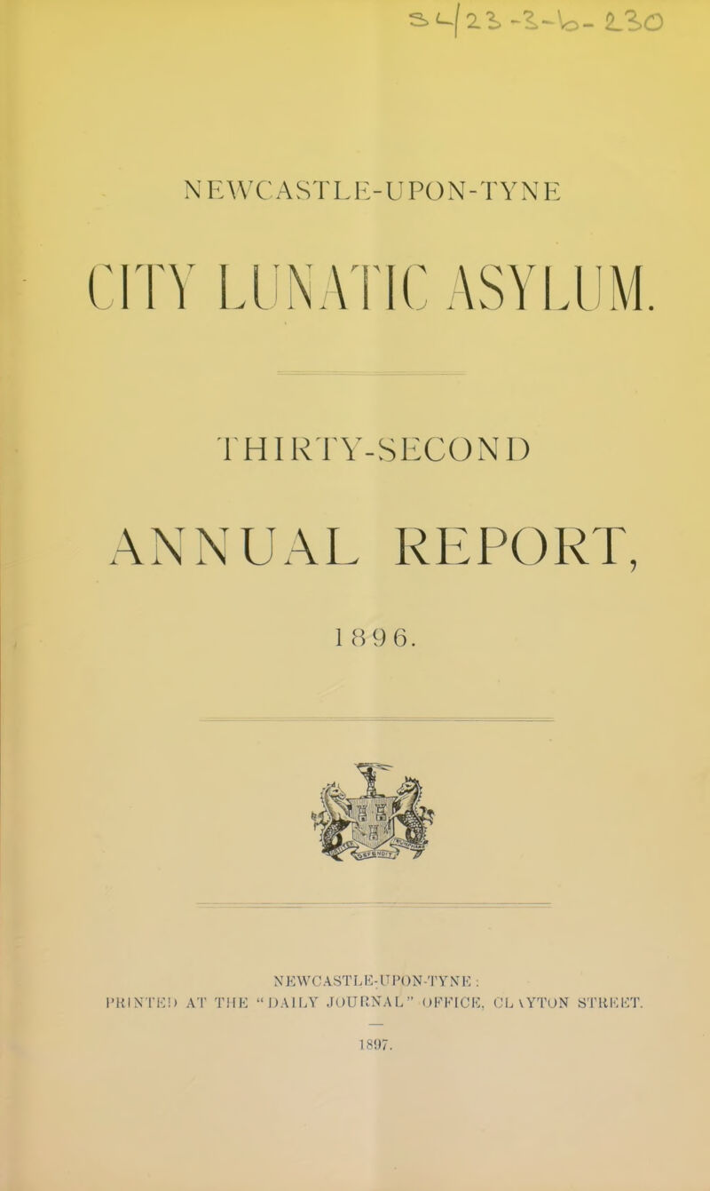 CITY LLiNATICASYIUM. THIRTY-SECOND ANNUAL REPORT, 1 8 9 6. NEWCASTU^^\^PON-TYNE : I'KINTK!) AT THE DAILY JOURNAL OFFICE. (,'L\YTON STREET. 1897.