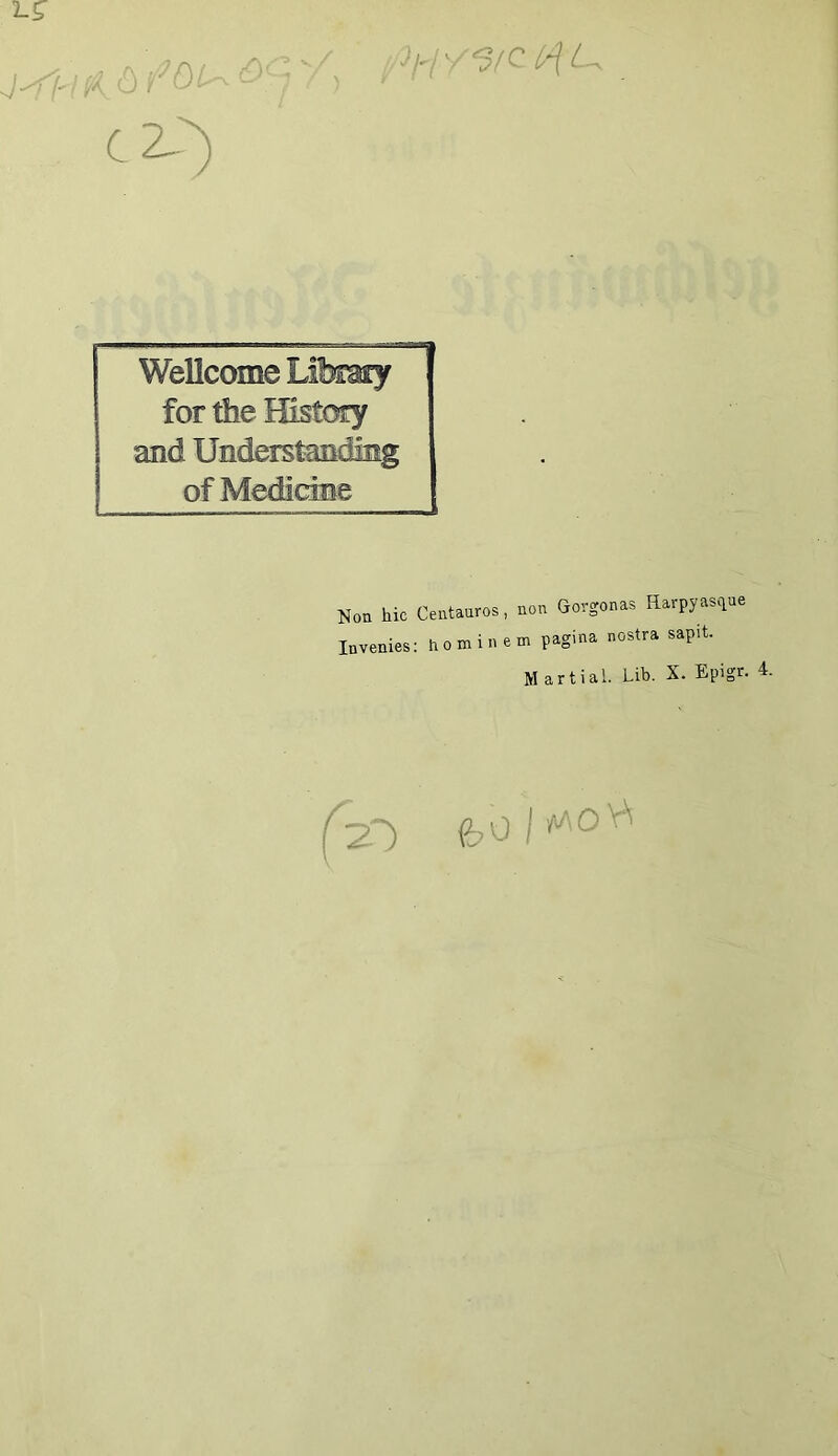 C2} Wellcome Lihrnrf for the Bistory and Understanding of Mediane Non hic Centanros, non Gorgonas Harpyasque Invenies: hominem pagina nostra sapit. Martial. Lib. X. Epigr. 4. f-Z~)