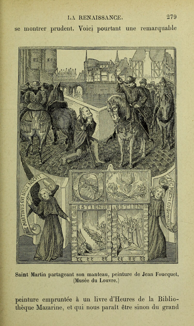 se montrer prudent. Voici pourtant une remarquable Saint Martin partageant son manteau, peinture de Jean Foucquet. (Musée du Louvre.) peinture empruntée à un livre d’Heures de la Biblio- thèque Mazarine, et qui nous paraît être sinon du grand