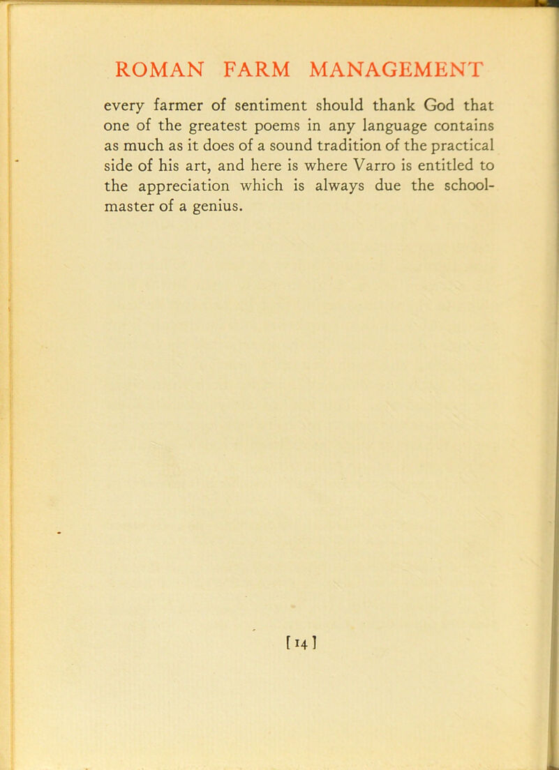 every farmer of sentiment should thank God that one of the greatest poems in any language contains as much as it does of a sound tradition of the practical side of his art, and here is where Varro is entitled to the appreciation which is always due the school- master of a genius.