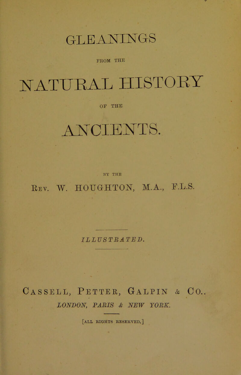 GLEANINGS FROM THE NATUEAL HISTOEY OP THE AYCIENTS. HY THE Eev. W. HOUGHTON, M.A., F.L.S. ILLUSTRATED. Cassell, Fetter, Galpin Co.. LONDON, PARIS & NEW YORK. [all rights reserved,]